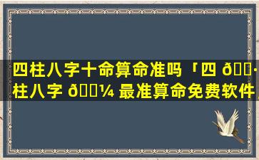 四柱八字十命算命准吗「四 🕷 柱八字 🐼 最准算命免费软件」